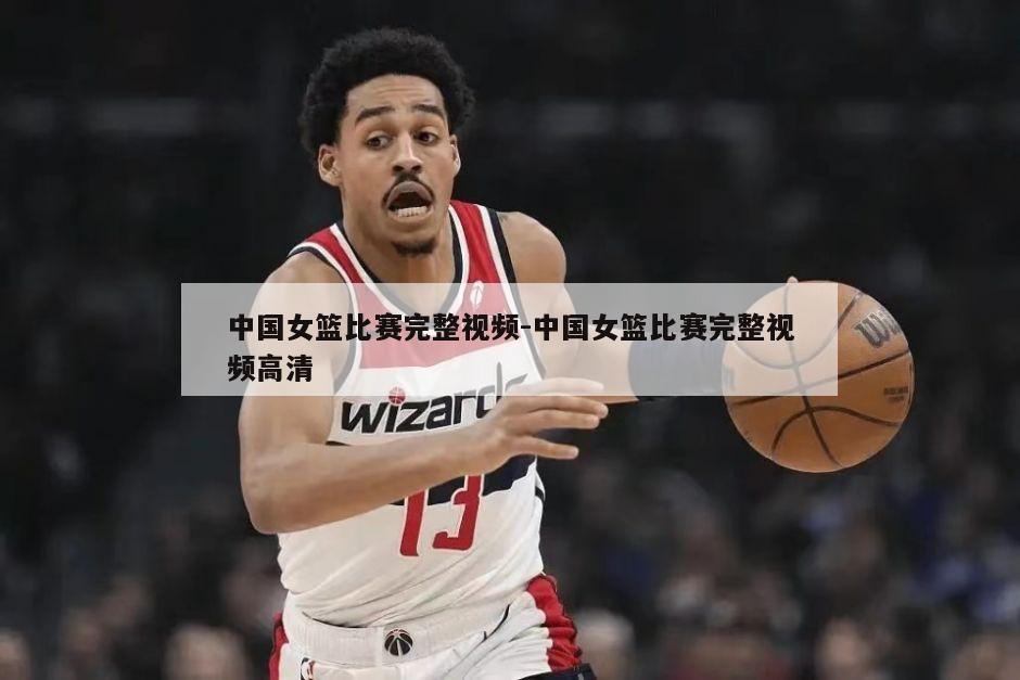 中国女篮比赛完整视频-中国女篮比赛完整视频高清