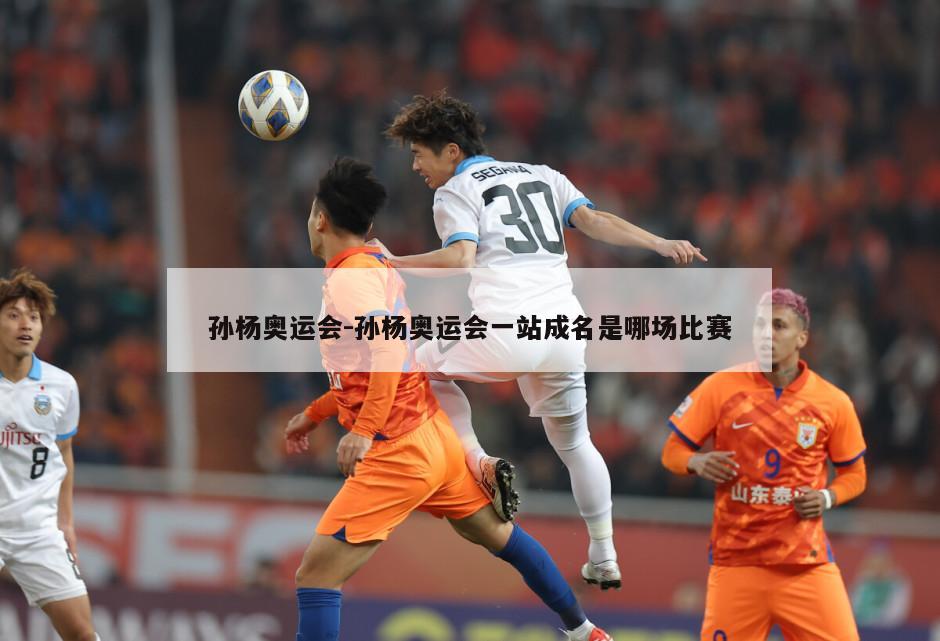 孙杨奥运会-孙杨奥运会一站成名是哪场比赛