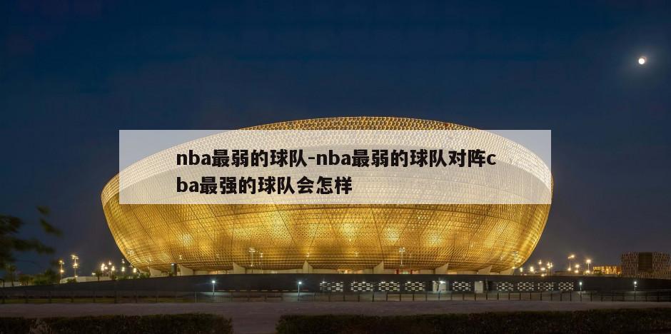 nba最弱的球队-nba最弱的球队对阵cba最强的球队会怎样