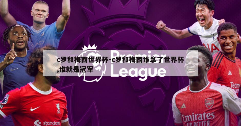 c罗和梅西世界杯-c罗和梅西谁拿了世界杯,谁就是冠军