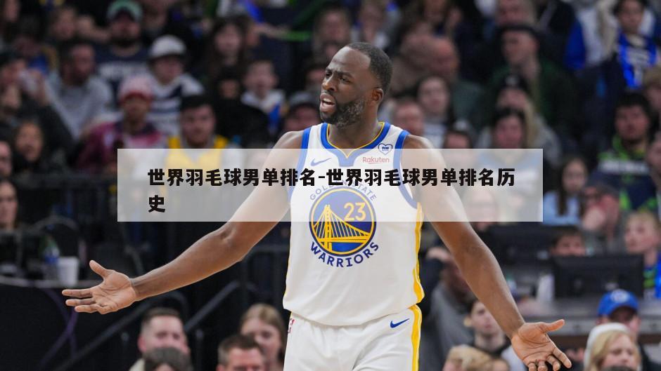 世界羽毛球男单排名-世界羽毛球男单排名历史