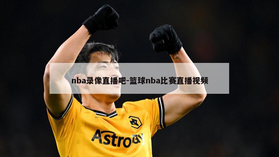 nba录像直播吧-篮球nba比赛直播视频