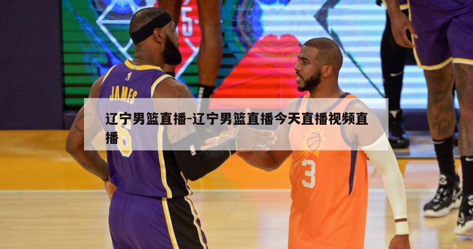 辽宁男篮直播-辽宁男篮直播今天直播视频直播