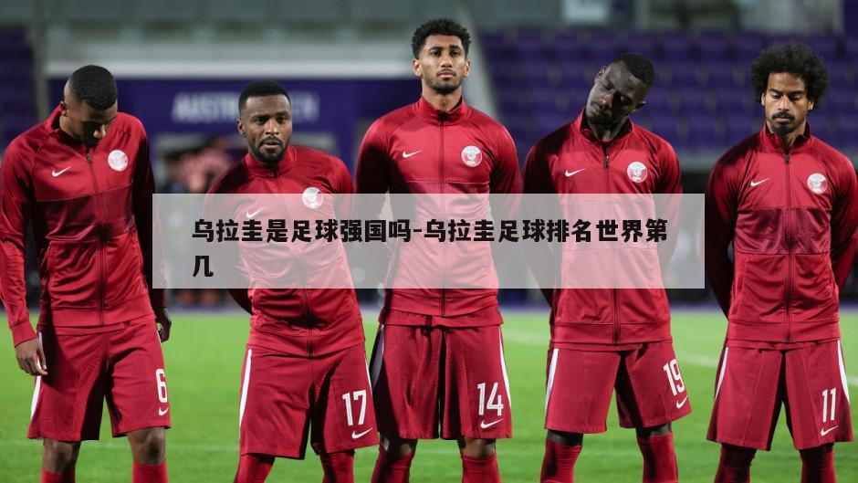 乌拉圭是足球强国吗-乌拉圭足球排名世界第几