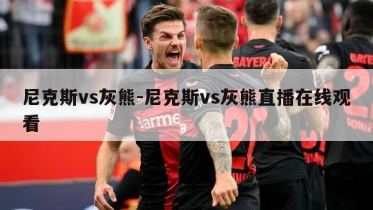 尼克斯vs灰熊-尼克斯vs灰熊直播在线观看