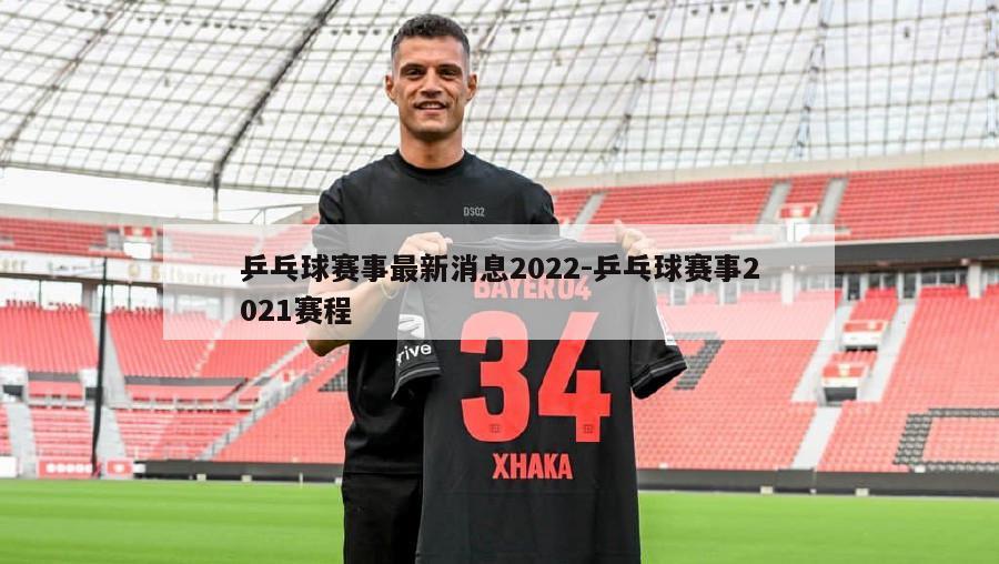乒乓球赛事最新消息2022-乒乓球赛事2021赛程