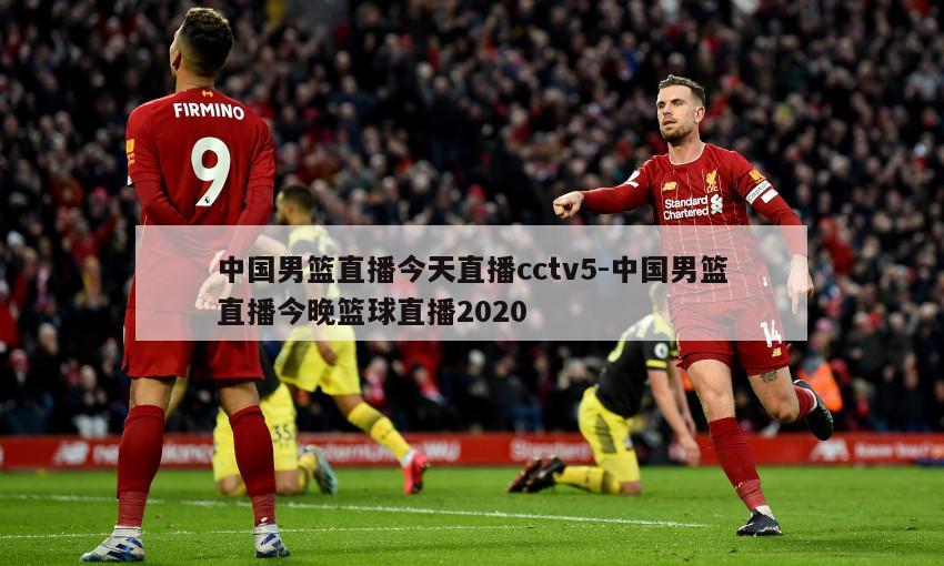 中国男篮直播今天直播cctv5-中国男篮直播今晚篮球直播2020