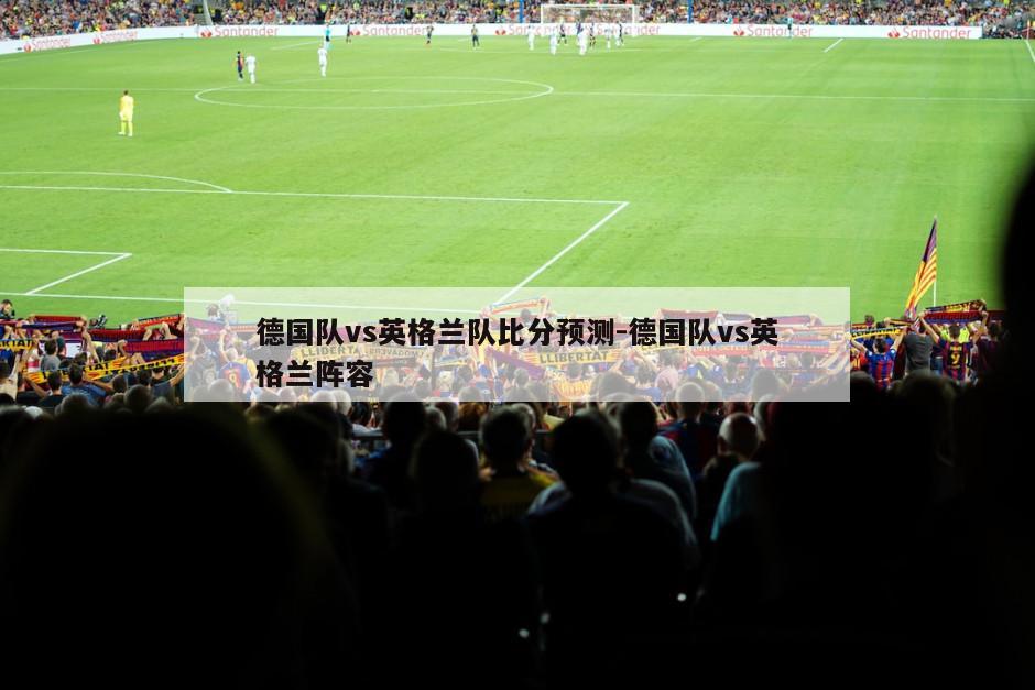 德国队vs英格兰队比分预测-德国队vs英格兰阵容