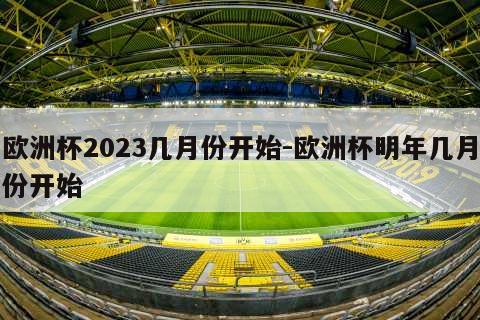 欧洲杯2023几月份开始-欧洲杯明年几月份开始