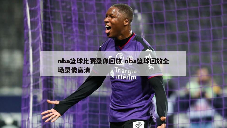 nba篮球比赛录像回放-nba篮球回放全场录像高清