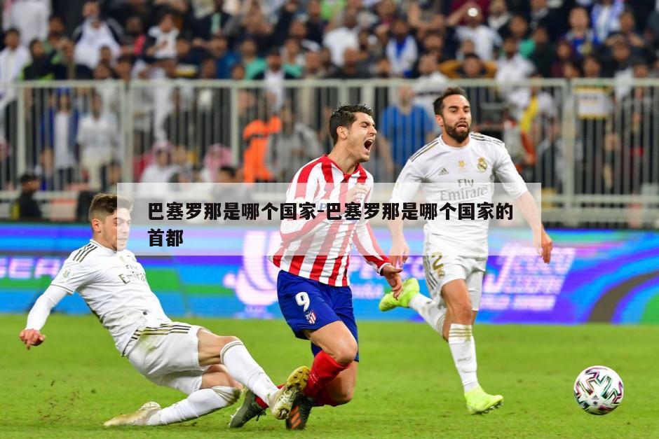 巴塞罗那是哪个国家-巴塞罗那是哪个国家的首都