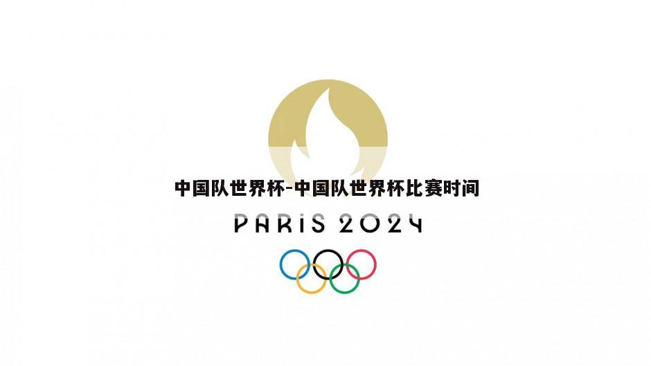 中国队世界杯-中国队世界杯比赛时间