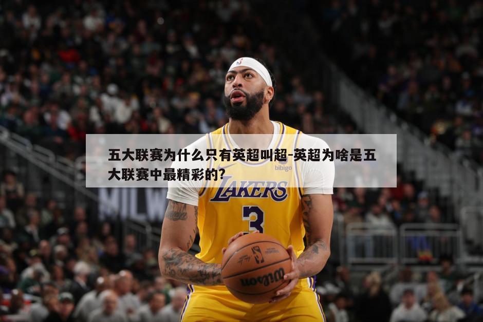五大联赛为什么只有英超叫超-英超为啥是五大联赛中最精彩的?