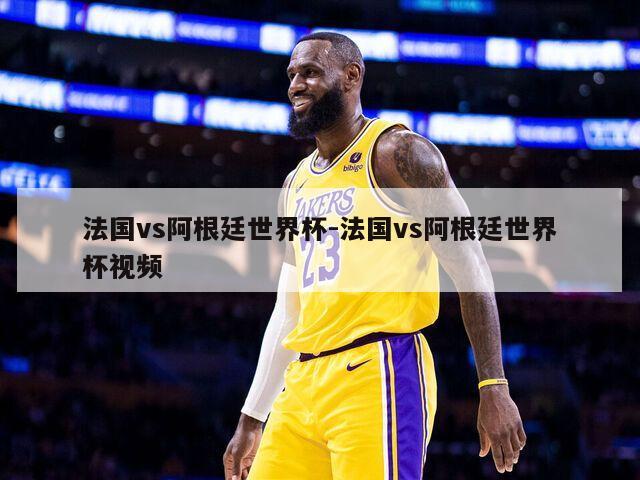 法国vs阿根廷世界杯-法国vs阿根廷世界杯视频