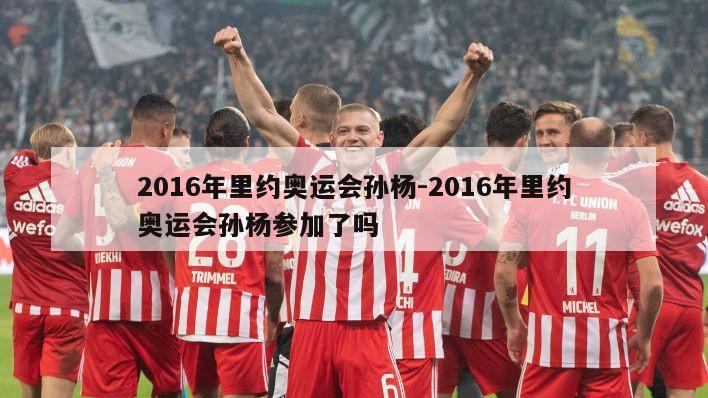 2016年里约奥运会孙杨-2016年里约奥运会孙杨参加了吗