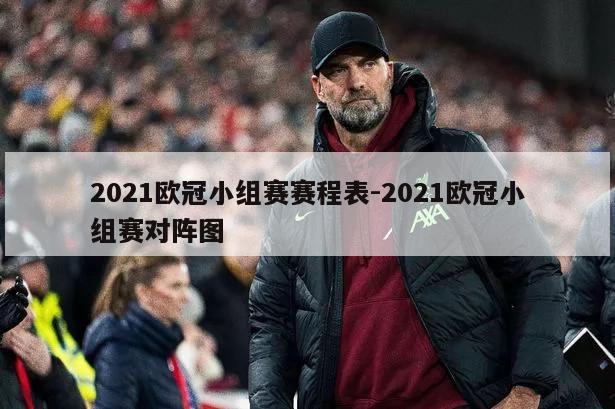 2021欧冠小组赛赛程表-2021欧冠小组赛对阵图