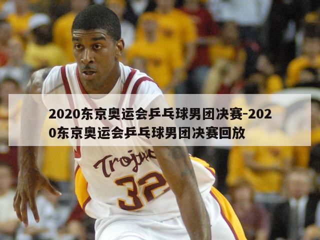 2020东京奥运会乒乓球男团决赛-2020东京奥运会乒乓球男团决赛回放