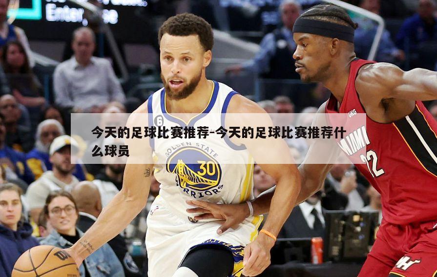 今天的足球比赛推荐-今天的足球比赛推荐什么球员