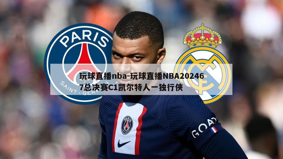 玩球直播nba-玩球直播NBA202467总决赛C1凯尔特人一独行侠
