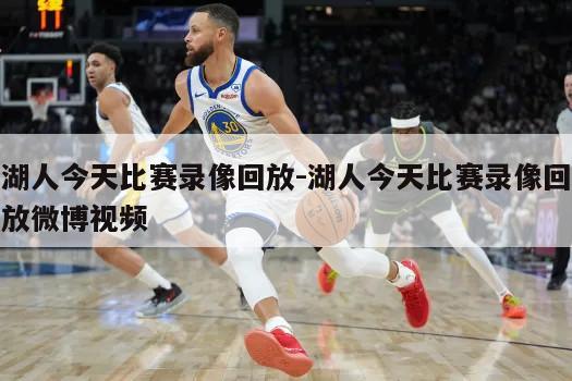 湖人今天比赛录像回放-湖人今天比赛录像回放微博视频
