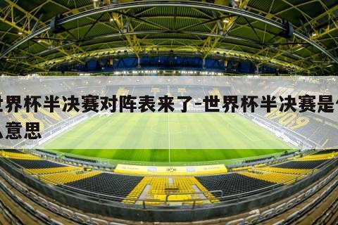 世界杯半决赛对阵表来了-世界杯半决赛是什么意思