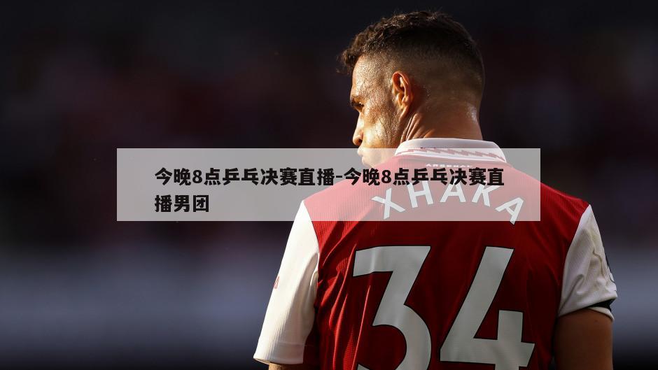 今晚8点乒乓决赛直播-今晚8点乒乓决赛直播男团