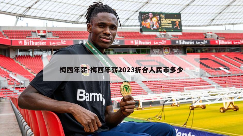 梅西年薪-梅西年薪2023折合人民币多少