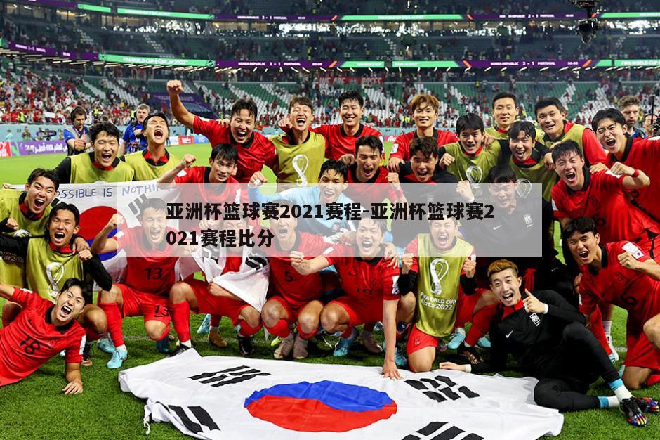 亚洲杯篮球赛2021赛程-亚洲杯篮球赛2021赛程比分