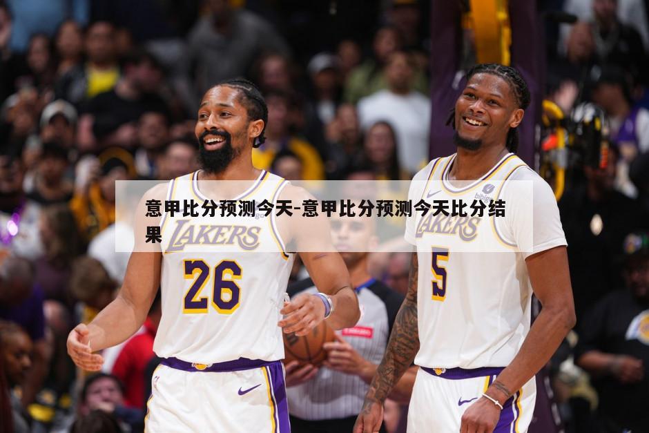 意甲比分预测今天-意甲比分预测今天比分结果
