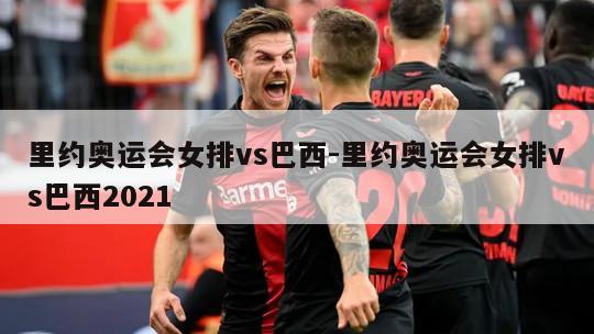 里约奥运会女排vs巴西-里约奥运会女排vs巴西2021