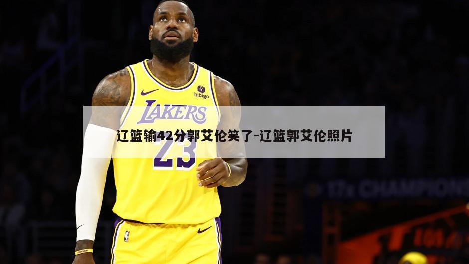 辽篮输42分郭艾伦笑了-辽篮郭艾伦照片