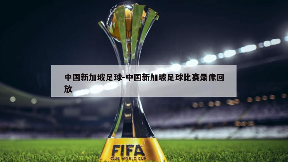 中国新加坡足球-中国新加坡足球比赛录像回放