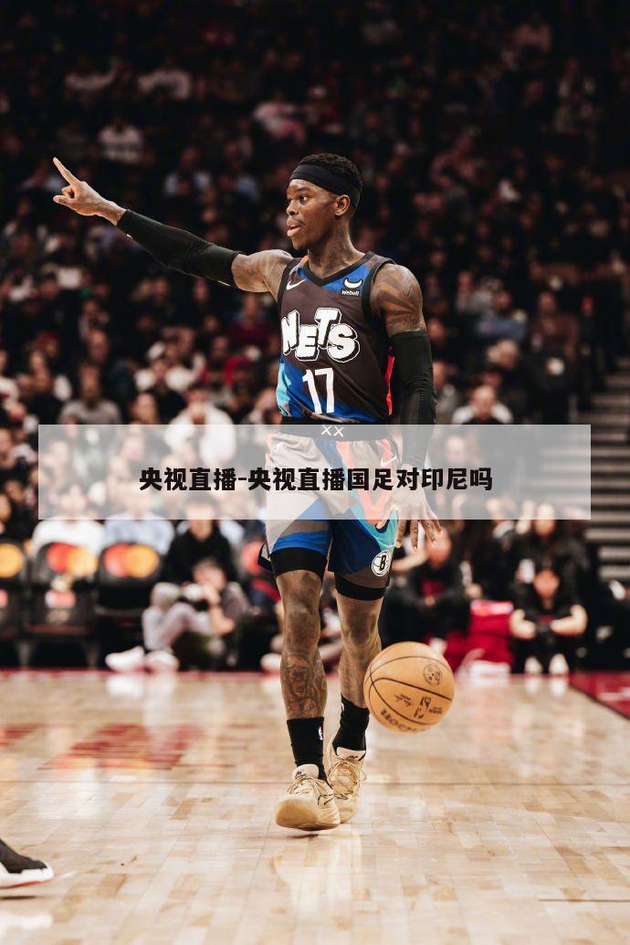 央视直播-央视直播国足对印尼吗