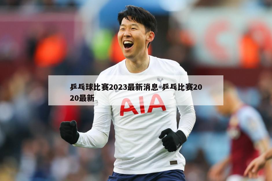 乒乓球比赛2023最新消息-乒乓比赛2020最新