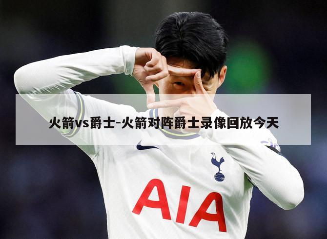 火箭vs爵士-火箭对阵爵士录像回放今天