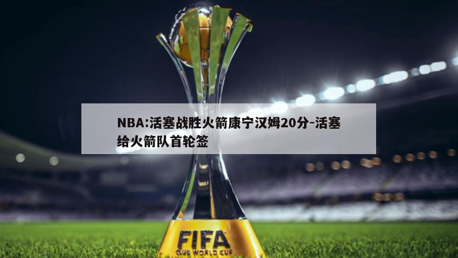 NBA:活塞战胜火箭康宁汉姆20分-活塞给火箭队首轮签