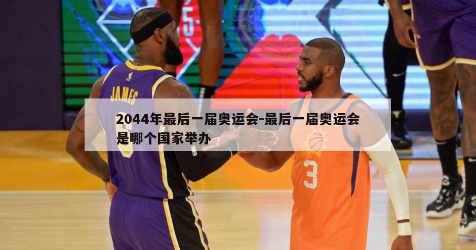 2044年最后一届奥运会-最后一届奥运会是哪个国家举办