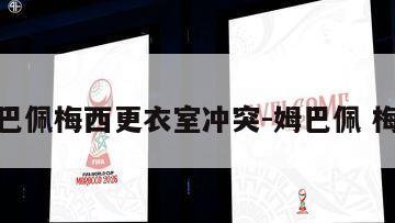 姆巴佩梅西更衣室冲突-姆巴佩 梅西