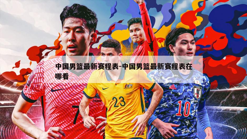 中国男篮最新赛程表-中国男篮最新赛程表在哪看