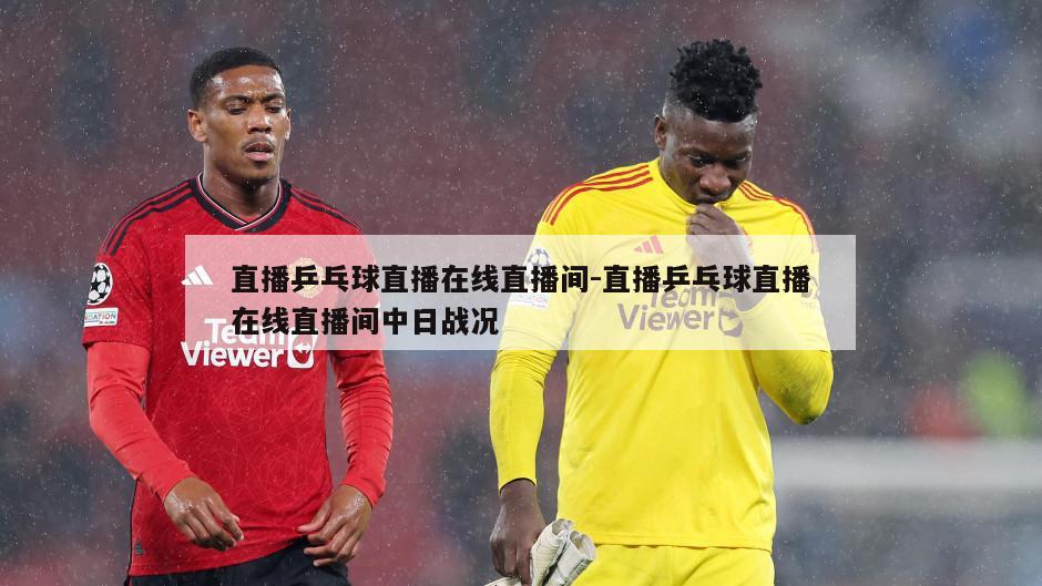 直播乒乓球直播在线直播间-直播乒乓球直播在线直播间中日战况
