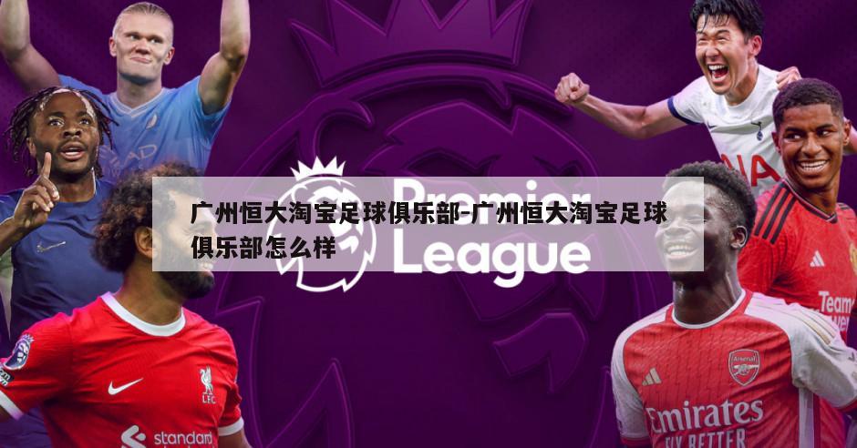 广州恒大淘宝足球俱乐部-广州恒大淘宝足球俱乐部怎么样