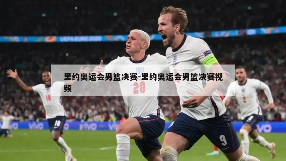 里约奥运会男篮决赛-里约奥运会男篮决赛视频
