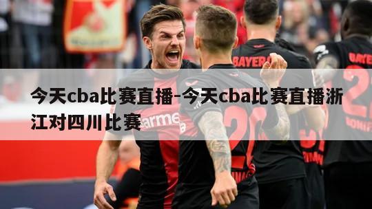 今天cba比赛直播-今天cba比赛直播浙江对四川比赛