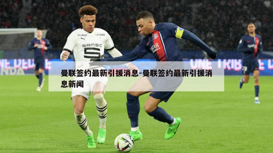 曼联签约最新引援消息-曼联签约最新引援消息新闻