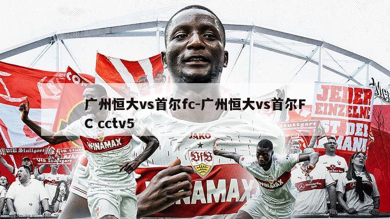 广州恒大vs首尔fc-广州恒大vs首尔FC cctv5