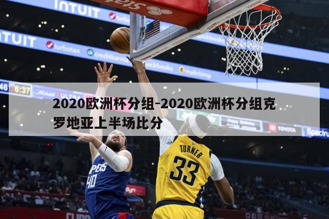 2020欧洲杯分组-2020欧洲杯分组克罗地亚上半场比分