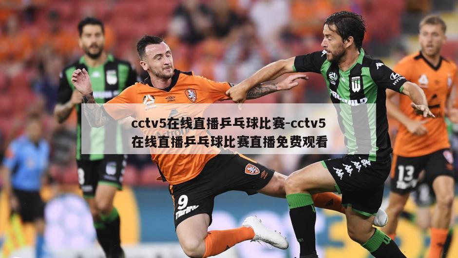 cctv5在线直播乒乓球比赛-cctv5在线直播乒乓球比赛直播免费观看