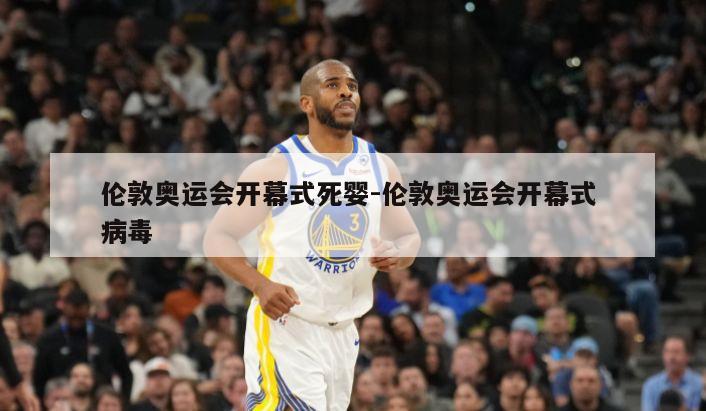 伦敦奥运会开幕式死婴-伦敦奥运会开幕式 病毒