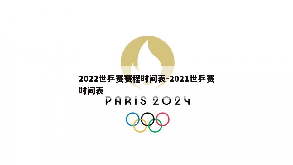 2022世乒赛赛程时间表-2021世乒赛时间表