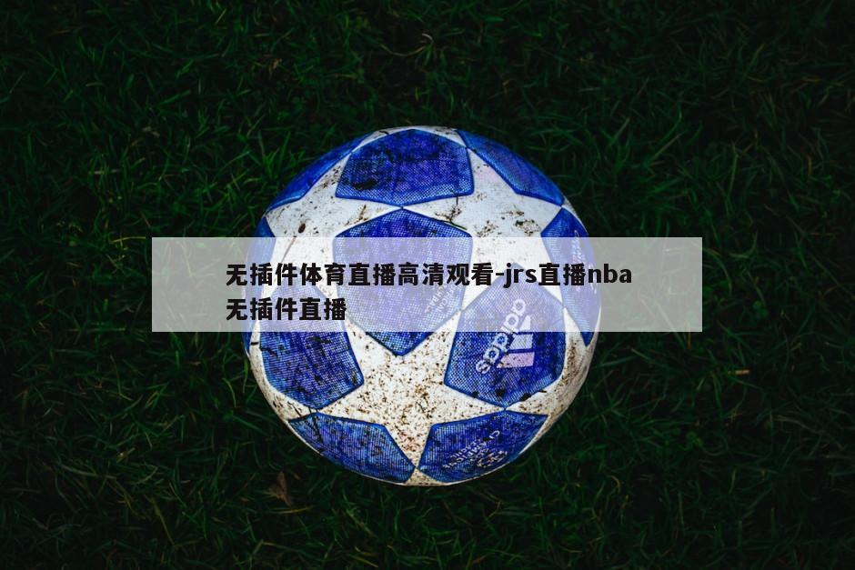 无插件体育直播高清观看-jrs直播nba无插件直播